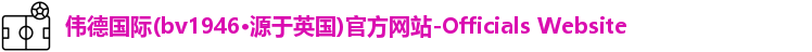 伟德国际(bv1946·源于英国)官方网站-Officials Website